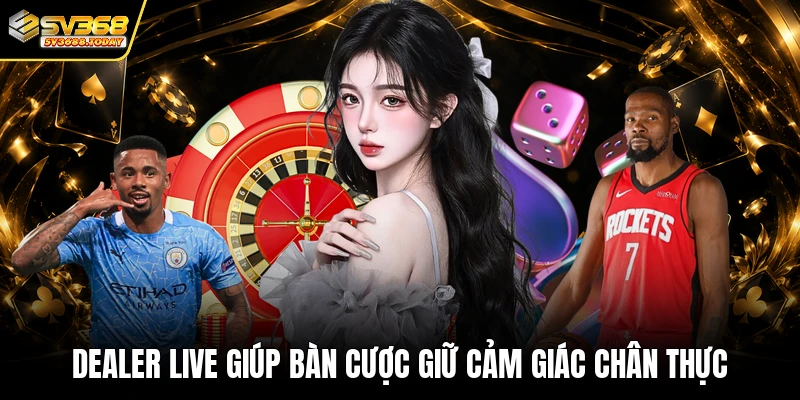 Dealer live giúp bàn cược giữ cảm giác chân thực