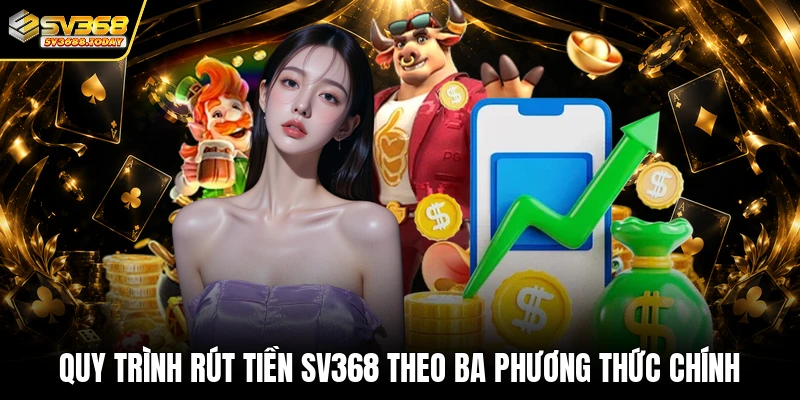 Quy trình rút tiền SV368 theo ba phương thức chính